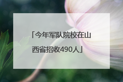 今年军队院校在山西省招收490人