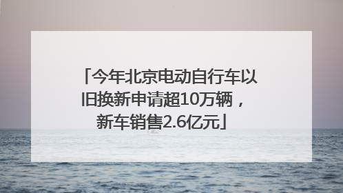 今年北京电动自行车以旧换新申请超10万辆，新车销售2.6亿元