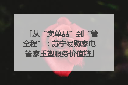 从“卖单品”到“管全程”：苏宁易购家电管家重塑服务价值链