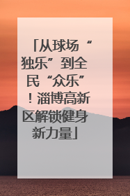 从球场“独乐”到全民“众乐”！淄博高新区解锁健身新力量