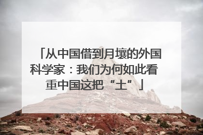 从中国借到月壤的外国科学家：我们为何如此看重中国这把“土”