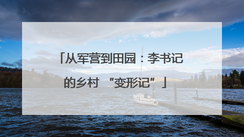 从军营到田园：李书记的乡村 “变形记”