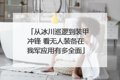从冰川巡逻到装甲冲锋 看无人装备在我军应用有多全面