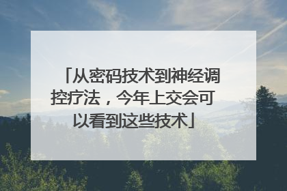 从密码技术到神经调控疗法，今年上交会可以看到这些技术