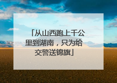 从山西跑上千公里到湖南，只为给交警送锦旗