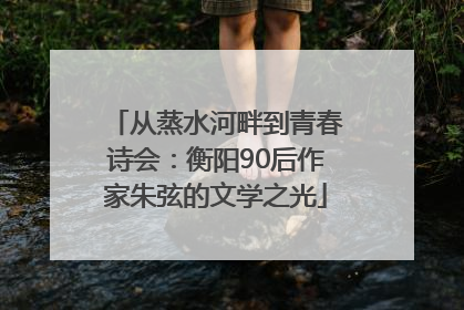 从蒸水河畔到青春诗会：衡阳90后作家朱弦的文学之光