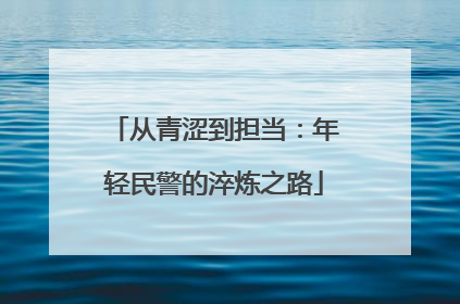 从青涩到担当：年轻民警的淬炼之路