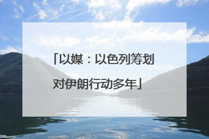 以媒：以色列筹划对伊朗行动多年
