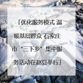 优化服务模式 温暖基层群众 石家庄市“三下乡”集中服务活动在赵县举行