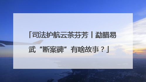 司法护航云茶芬芳丨勐腊易武“断案碑”有啥故事？