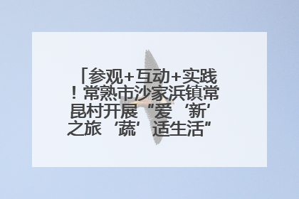 参观+互动+实践！常熟市沙家浜镇常昆村开展“爱‘新’之旅‘蔬’适生活”参观学习活动