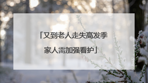 又到老人走失高发季 家人需加强看护
