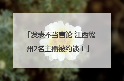 发表不当言论 江西赣州2名主播被约谈！