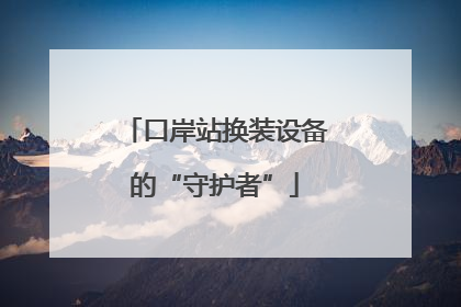 口岸站换装设备的“守护者”