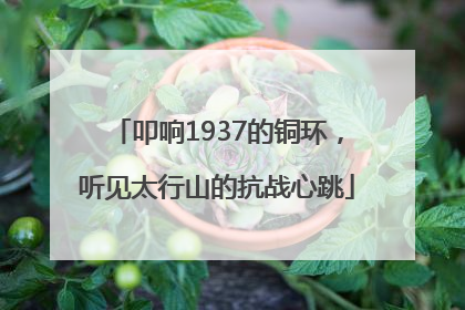 叩响1937的铜环，听见太行山的抗战心跳