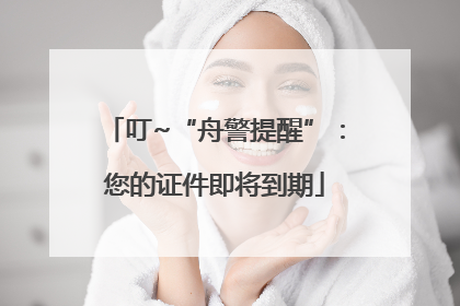 叮~“舟警提醒”：您的证件即将到期