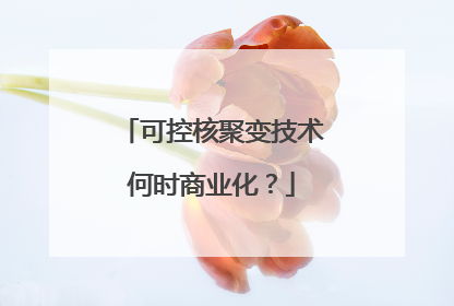 可控核聚变技术何时商业化？