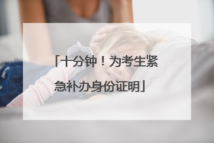十分钟！为考生紧急补办身份证明
