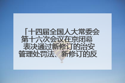 十四届全国人大常委会第十六次会议在京闭幕  表决通过新修订的治安管理处罚法、新修订的反不正当竞争法  习近平签署主席令予以公布  赵乐际主持会议
