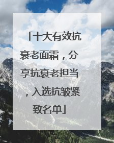 十大有效抗衰老面霜，分享抗衰老担当，入选抗皱紧致名单