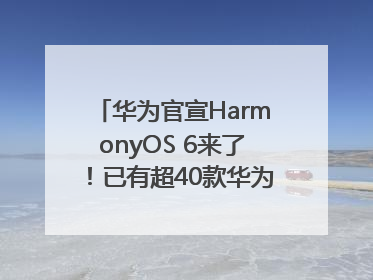 华为官宣HarmonyOS 6来了！已有超40款华为终端搭载鸿蒙5，开发者突破800万