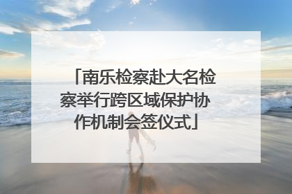 南乐检察赴大名检察举行跨区域保护协作机制会签仪式