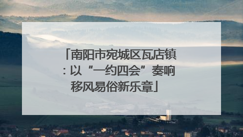 南阳市宛城区瓦店镇：以“一约四会”奏响移风易俗新乐章
