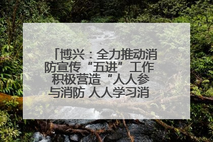 博兴：全力推动消防宣传“五进”工作 积极营造“人人参与消防 人人学习消防”的良好氛围
