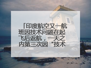 印度航空又一航班因技术问题在起飞后返航，一天之内第三次因“技术问题”返航