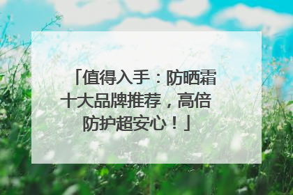 值得入手：防晒霜十大品牌推荐，高倍防护超安心！