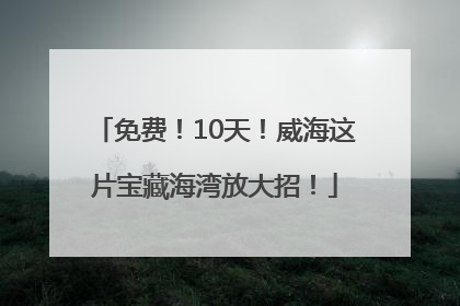 免费！10天！威海这片宝藏海湾放大招！