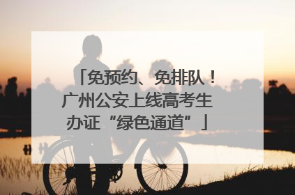 免预约、免排队！广州公安上线高考生办证“绿色通道”