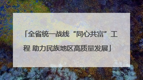 全省统一战线“同心共富”工程 助力民族地区高质量发展