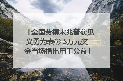 全国劳模宋兆普获见义勇为表彰 5万元奖金当场捐出用于公益