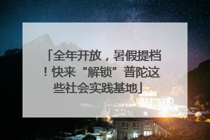 全年开放，暑假提档！快来“解锁”普陀这些社会实践基地