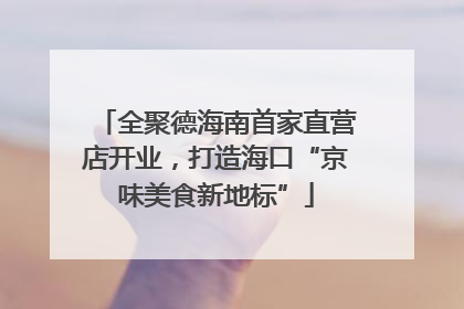 全聚德海南首家直营店开业，打造海口“京味美食新地标”