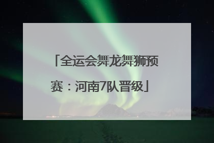 全运会舞龙舞狮预赛：河南7队晋级