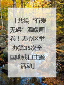 共绘“有爱无碍”温暖画卷！天心区举办第35次全国助残日主题活动