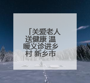 关爱老人送健康 温暖义诊进乡村 新乡市委老干部局入户走访和义诊活动