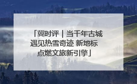 冀时评｜当千年古城遇见热雪奇迹 新地标点燃文旅新引擎