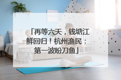 再等六天，钱塘江鲜回归！杭州渔民：第一波盼刀鱼