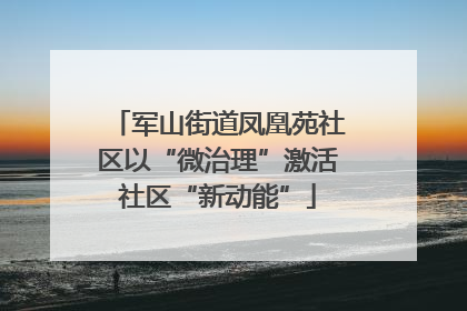 军山街道凤凰苑社区以“微治理”激活社区“新动能”