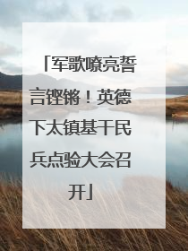 军歌嘹亮誓言铿锵！英德下太镇基干民兵点验大会召开