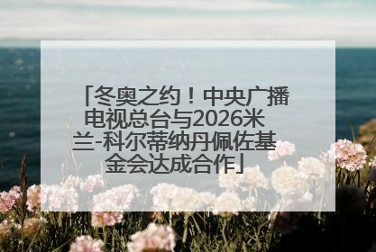 冬奥之约！中央广播电视总台与2026米兰-科尔蒂纳丹佩佐基金会达成合作