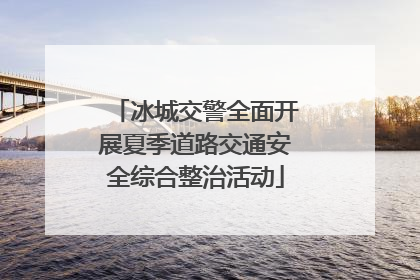 冰城交警全面开展夏季道路交通安全综合整治活动