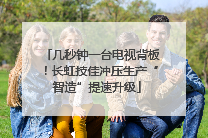 几秒钟一台电视背板！长虹技佳冲压生产“智造”提速升级