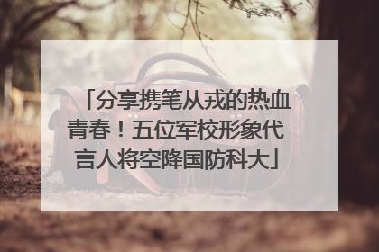 分享携笔从戎的热血青春！五位军校形象代言人将空降国防科大