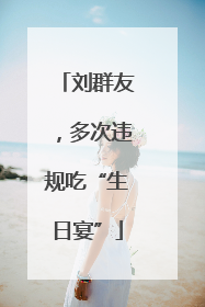 刘群友，多次违规吃“生日宴”