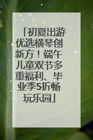 初夏出游优选横琴创新方！端午儿童双节多重福利、毕业季5折畅玩乐园