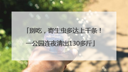 别吃，寄生虫多达上千条！一公园连夜清出130多斤